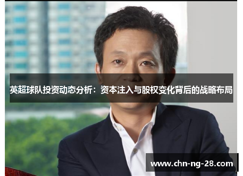 英超球队投资动态分析:资本注入与股权变化背后的战略布局 英超球队投资动态分析:资本注入与股权变化背后的战略布局