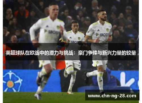 英超球队在欧战中的潜力与挑战:豪门争锋与新兴力量的较量 英超球队在欧战中的潜力与挑战:豪门争锋与新兴力量的较量