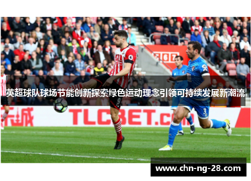 英超球队球场节能创新探索绿色运动理念引领可持续发展新潮流