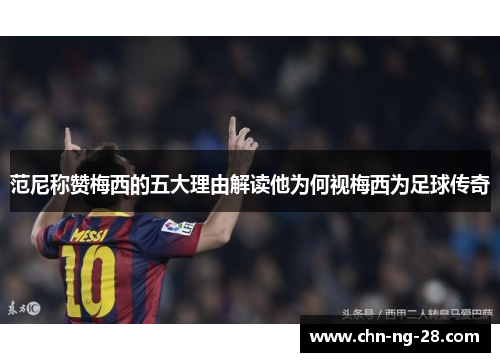 范尼称赞梅西的五大理由解读他为何视梅西为足球传奇 范尼称赞梅西的五大理由解读他为何视梅西为足球传奇