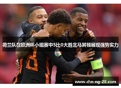 荷兰队在欧洲杯小组赛中5比0大胜北马其顿展现强势实力 荷兰队在欧洲杯小组赛中5比0大胜北马其顿展现强势实力