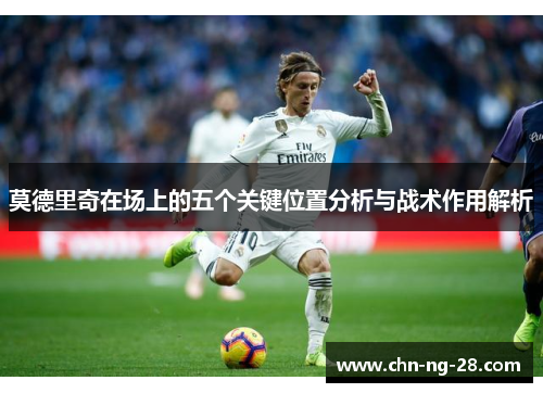 莫德里奇在场上的五个关键位置分析与战术作用解析 莫德里奇在场上的五个关键位置分析与战术作用解析