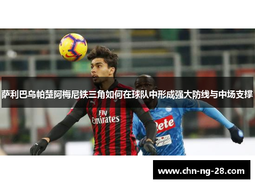 萨利巴乌帕楚阿梅尼铁三角如何在球队中形成强大防线与中场支撑 萨利巴乌帕楚阿梅尼铁三角如何在球队中形成强大防线与中场支撑