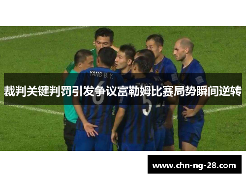 裁判关键判罚引发争议富勒姆比赛局势瞬间逆转 裁判关键判罚引发争议富勒姆比赛局势瞬间逆转