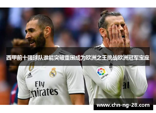 西甲前十强球队谁能突破重围成为欧洲之王挑战欧洲冠军宝座 西甲前十强球队谁能突破重围成为欧洲之王挑战欧洲冠军宝座