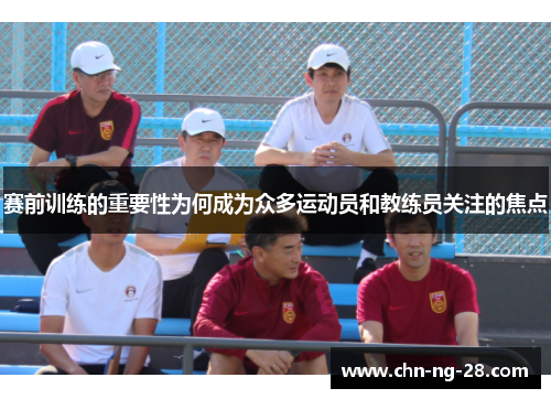赛前训练的重要性为何成为众多运动员和教练员关注的焦点 赛前训练的重要性为何成为众多运动员和教练员关注的焦点