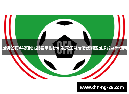 足协公布44家俱乐部名单揭秘引发关注背后暗藏哪些足球发展新动向 足协公布44家俱乐部名单揭秘引发关注背后暗藏哪些足球发展新动向