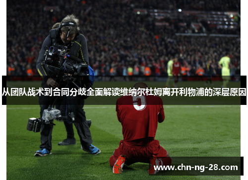 从团队战术到合同分歧全面解读维纳尔杜姆离开利物浦的深层原因 从团队战术到合同分歧全面解读维纳尔杜姆离开利物浦的深层原因