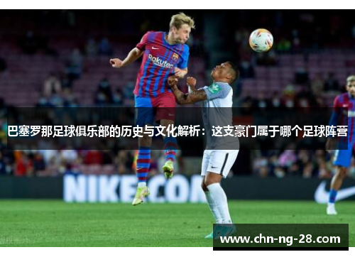 巴塞罗那足球俱乐部的历史与文化解析:这支豪门属于哪个足球阵营 巴塞罗那足球俱乐部的历史与文化解析:这支豪门属于哪个足球阵营