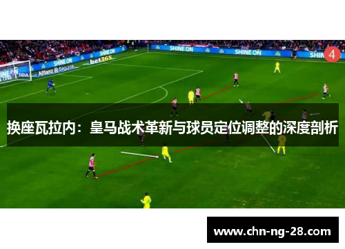 换座瓦拉内:皇马战术革新与球员定位调整的深度剖析 换座瓦拉内:皇马战术革新与球员定位调整的深度剖析