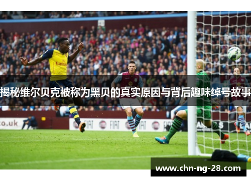 揭秘维尔贝克被称为黑贝的真实原因与背后趣味绰号故事 揭秘维尔贝克被称为黑贝的真实原因与背后趣味绰号故事