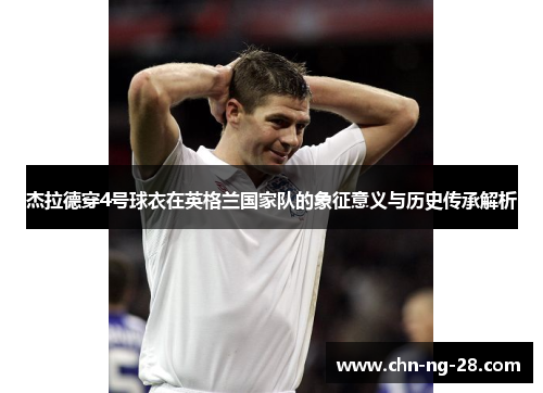 杰拉德穿4号球衣在英格兰国家队的象征意义与历史传承解析 杰拉德穿4号球衣在英格兰国家队的象征意义与历史传承解析
