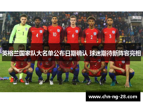 英格兰国家队大名单公布日期确认 球迷期待新阵容亮相 英格兰国家队大名单公布日期确认 球迷期待新阵容亮相