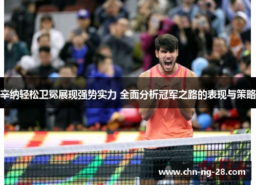 辛纳轻松卫冕展现强势实力 全面分析冠军之路的表现与策略 辛纳轻松卫冕展现强势实力 全面分析冠军之路的表现与策略