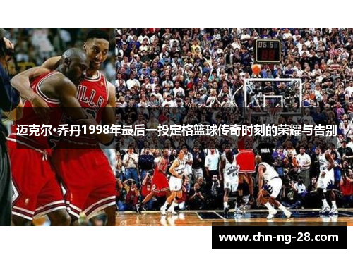 迈克尔·乔丹1998年最后一投定格篮球传奇时刻的荣耀与告别