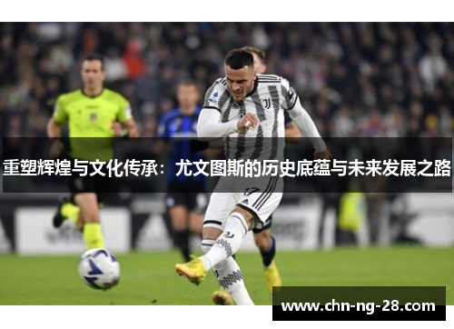 重塑辉煌与文化传承:尤文图斯的历史底蕴与未来发展之路 重塑辉煌与文化传承:尤文图斯的历史底蕴与未来发展之路