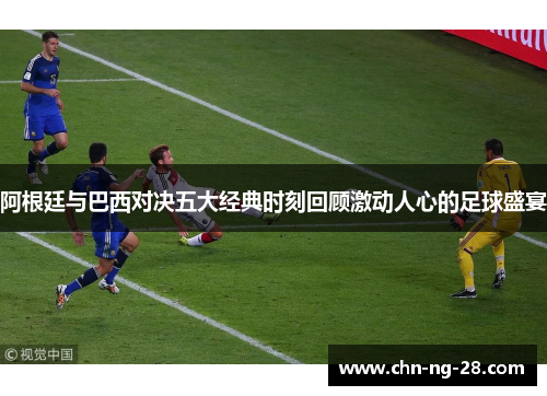 阿根廷与巴西对决五大经典时刻回顾激动人心的足球盛宴 阿根廷与巴西对决五大经典时刻回顾激动人心的足球盛宴