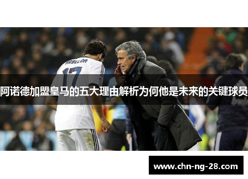 阿诺德加盟皇马的五大理由解析为何他是未来的关键球员 阿诺德加盟皇马的五大理由解析为何他是未来的关键球员