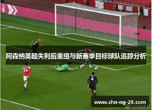 阿森纳英超失利后重组与新赛季目标球队追踪分析 阿森纳英超失利后重组与新赛季目标球队追踪分析