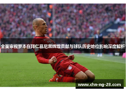 全面审视罗本在拜仁慕尼黑辉煌贡献与球队历史地位影响深度解析 全面审视罗本在拜仁慕尼黑辉煌贡献与球队历史地位影响深度解析