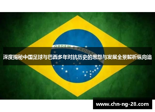 深度揭秘中国足球与巴西多年对抗历史的恩怨与发展全景解析纵向追 深度揭秘中国足球与巴西多年对抗历史的恩怨与发展全景解析纵向追