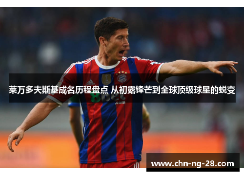 莱万多夫斯基成名历程盘点 从初露锋芒到全球顶级球星的蜕变 莱万多夫斯基成名历程盘点 从初露锋芒到全球顶级球星的蜕变