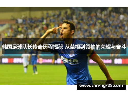 韩国足球队长传奇历程揭秘 从草根到领袖的荣耀与奋斗