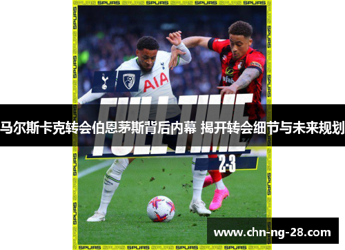 马尔斯卡克转会伯恩茅斯背后内幕 揭开转会细节与未来规划