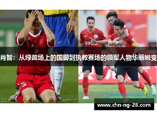 肖智:从绿茵场上的国脚到执教赛场的领军人物华丽蜕变 肖智:从绿茵场上的国脚到执教赛场的领军人物华丽蜕变