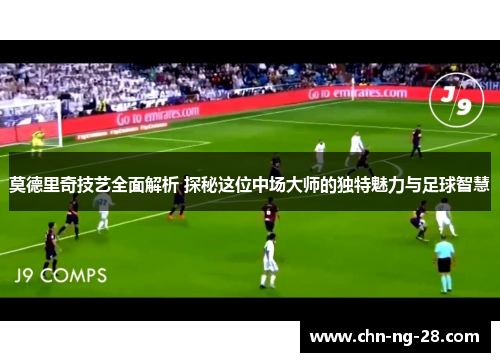 莫德里奇技艺全面解析 探秘这位中场大师的独特魅力与足球智慧 莫德里奇技艺全面解析 探秘这位中场大师的独特魅力与足球智慧