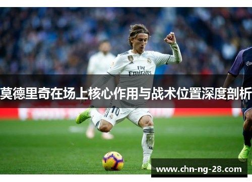 莫德里奇在场上核心作用与战术位置深度剖析