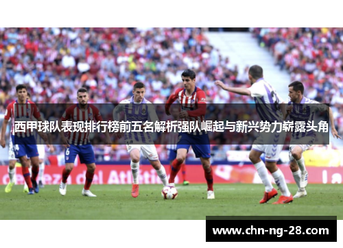 西甲球队表现排行榜前五名解析强队崛起与新兴势力崭露头角 西甲球队表现排行榜前五名解析强队崛起与新兴势力崭露头角