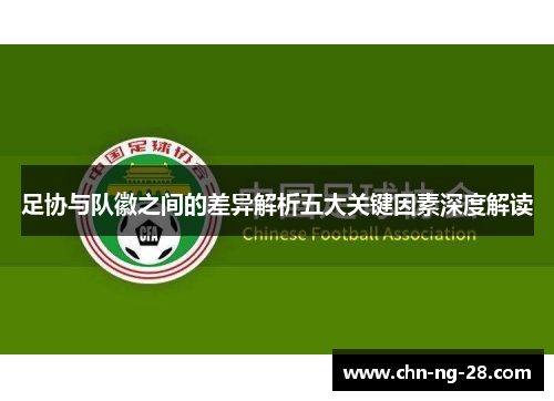 足协与队徽之间的差异解析五大关键因素深度解读 足协与队徽之间的差异解析五大关键因素深度解读