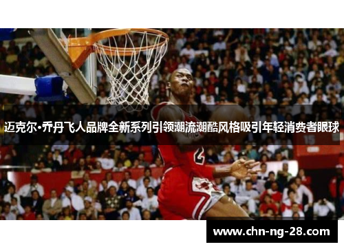迈克尔·乔丹飞人品牌全新系列引领潮流潮酷风格吸引年轻消费者眼球 迈克尔·乔丹飞人品牌全新系列引领潮流潮酷风格吸引年轻消费者眼球