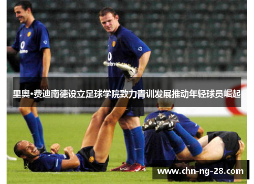 里奥·费迪南德设立足球学院致力青训发展推动年轻球员崛起 里奥·费迪南德设立足球学院致力青训发展推动年轻球员崛起