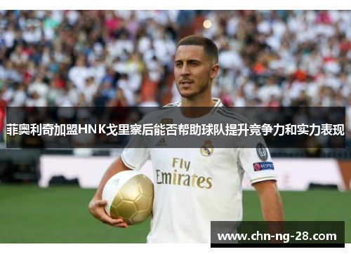 菲奥利奇加盟HNK戈里察后能否帮助球队提升竞争力和实力表现 菲奥利奇加盟HNK戈里察后能否帮助球队提升竞争力和实力表现