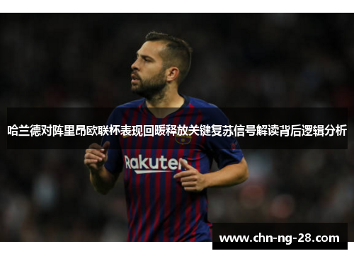 哈兰德对阵里昂欧联杯表现回暖释放关键复苏信号解读背后逻辑分析