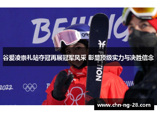 谷爱凌崇礼站夺冠再展冠军风采 彰显顶级实力与决胜信念