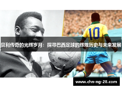 贝利传奇的光辉岁月：探寻巴西足球的辉煌历史与未来发展