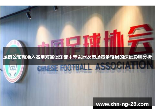 足协公布新准入名单对各俱乐部未来发展及市场竞争格局的深远影响分析