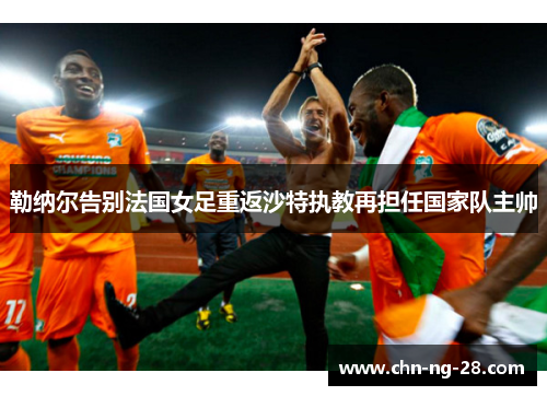 勒纳尔告别法国女足重返沙特执教再担任国家队主帅