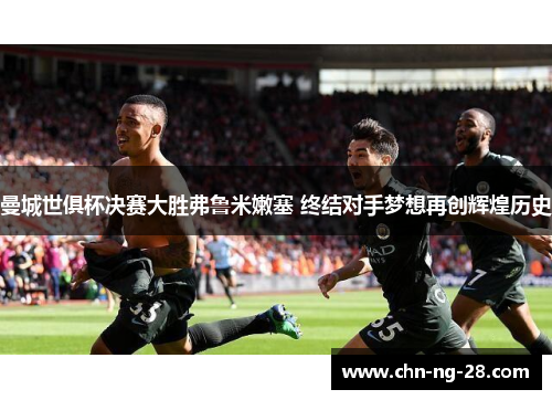 曼城世俱杯决赛大胜弗鲁米嫩塞 终结对手梦想再创辉煌历史