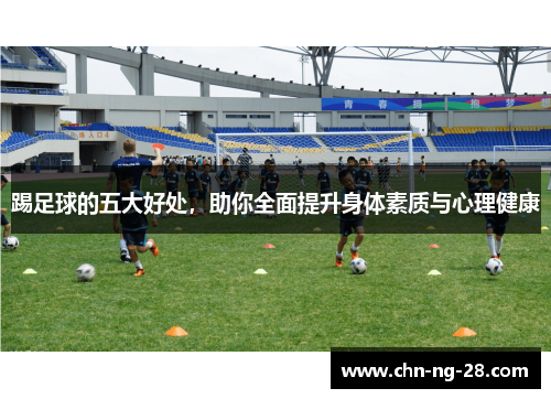 踢足球的五大好处，助你全面提升身体素质与心理健康