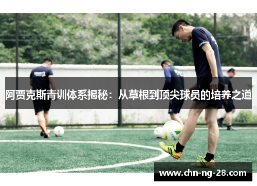 阿贾克斯青训体系揭秘:从草根到顶尖球员的培养之道 阿贾克斯青训体系揭秘:从草根到顶尖球员的培养之道