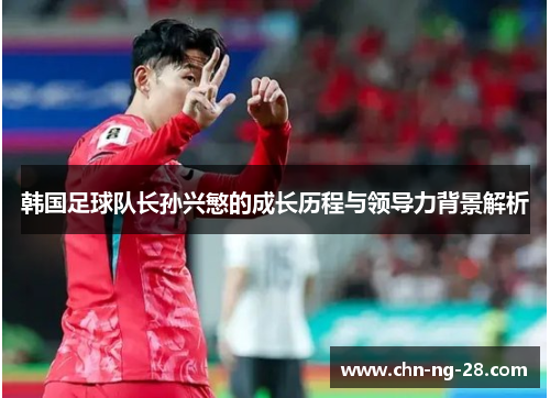 韩国足球队长孙兴慜的成长历程与领导力背景解析 韩国足球队长孙兴慜的成长历程与领导力背景解析